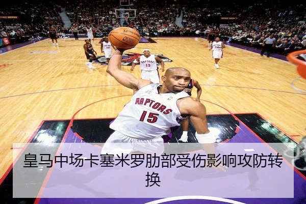 皇马中场卡塞米罗肋部受伤影响攻防转换